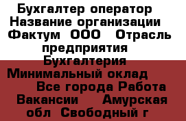 Бухгалтер-оператор › Название организации ­ Фактум, ООО › Отрасль предприятия ­ Бухгалтерия › Минимальный оклад ­ 15 000 - Все города Работа » Вакансии   . Амурская обл.,Свободный г.